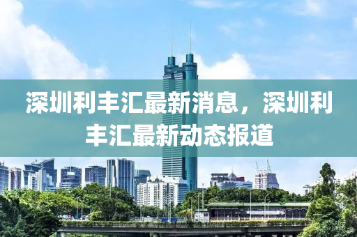 深圳利丰汇最新消息,深圳利丰汇最新动态报道