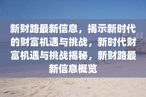 新财路最新信息,揭示新时代的财富机遇与挑战,新时代财富机遇与挑战揭秘,新财路最新信息概览