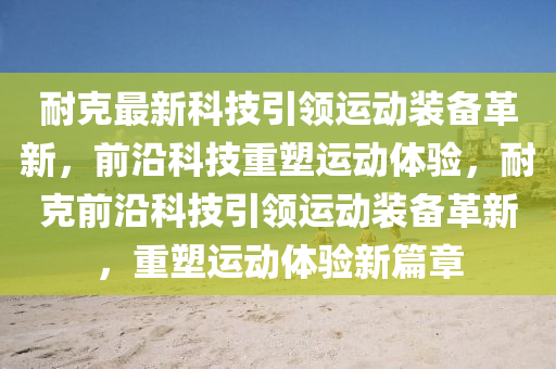 耐克最新科技引领运动装备革新,前沿科技重塑运动体验,耐克前沿科技引领运动装备革新,重塑运动体验新篇章