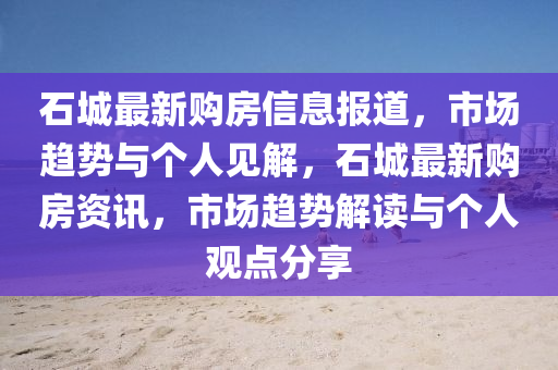 石城最新购房信息报道,市场趋势与个人见解,石城最新购房资讯,市场趋势解读与个人观点分享