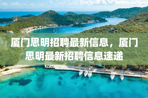 厦门思明招聘最新信息,厦门思明最新招聘信息速递