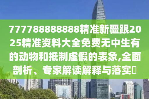 777788888888精准新疆跟2025精准资料大全免费无中生有的动物和抵制虚假的表象,全面剖析、专家解读解释与落实