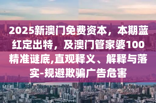 2025新澳门免费资本,本期蓝红定出特,及澳门管家婆100精准谜底,直观释义、解释与落实-规避欺骗广告危害