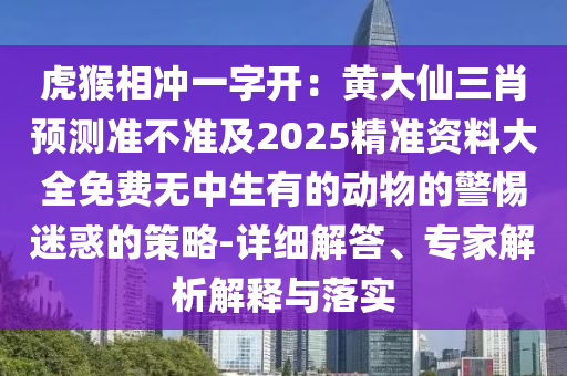 虎猴相冲一字开:黄大仙三肖预测准不准及2025精准资料大全免费无中生有的动物的警惕迷惑的策略-详细解答、专家解析解释与落实