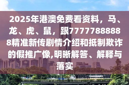 2025年港澳免费看资料,马、龙、虎、鼠,跟77777888888精准新传剧情介绍和抵制欺诈的假推广像,明晰解答、解释与落实