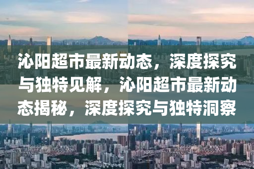 沁阳超市最新动态,深度探究与独特见解,沁阳超市最新动态揭秘,深度探究与独特洞察