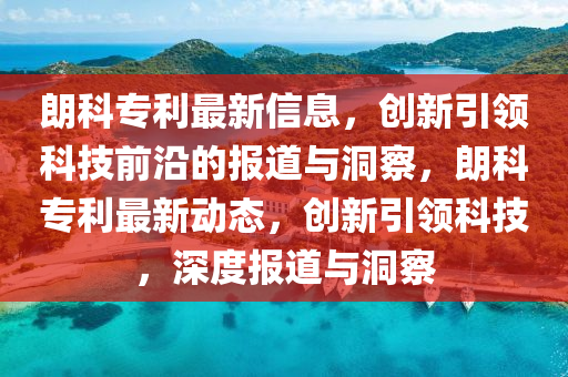 朗科专利最新信息，创新引领科技前沿的报道与洞察，朗科专利最新动态，创新引领科技，深度报道与洞察
