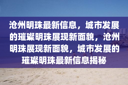 沧州明珠最新信息，城市发展的璀璨明珠展现新面貌，沧州明珠展现新面貌，城市发展的璀璨明珠最新信息揭秘