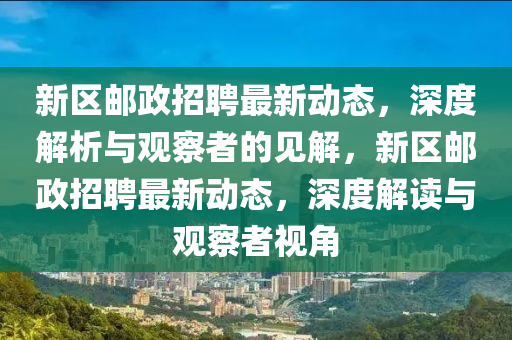 新区邮政招聘最新动态,深度解析与观察者的见解,新区邮政招聘最新动态,深度解读与观察者视角