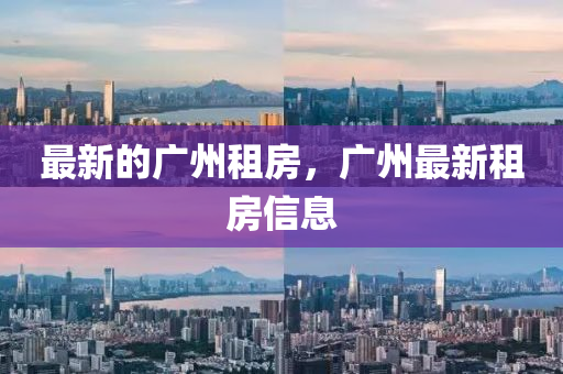 最新的广州租房,广州最新租房信息