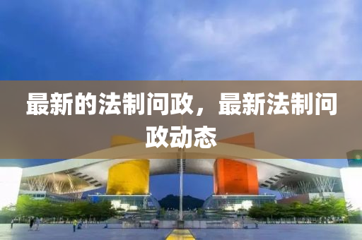 最新的法制问政,最新法制问政动态