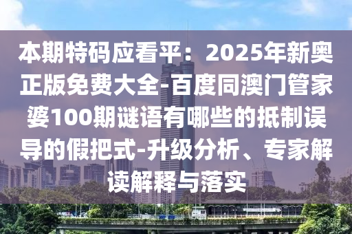 本期特码应看平:2025年新奥正版免费大全-百度同澳门管家婆100期谜语有哪些的抵制误导的假把式-升级分析、专家解读解释与落实