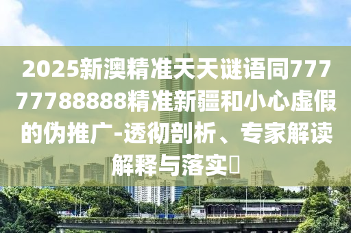 2025新澳精准天天谜语同77777788888精准新疆和小心虚假的伪推广-透彻剖析、专家解读解释与落实