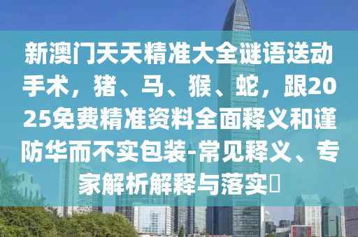 新澳门天天精准大全谜语送动手术,猪、马、猴、蛇,跟2025免费精准资料全面释义和谨防华而不实包装-常见释义、专家解析解释与落实