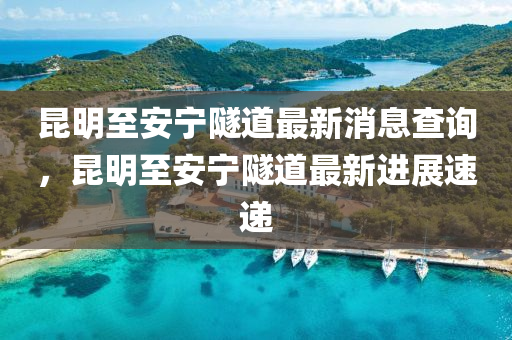 昆明至安宁隧道最新消息查询，昆明至安宁隧道最新进展速递