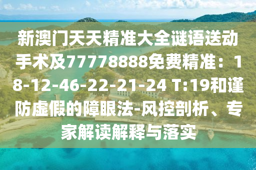 新澳门天天精准大全谜语送动手术及77778888免费精准:18-12-46-22-21-24 T:19和谨防虚假的障眼法-风控剖析、专家解读解释与落实