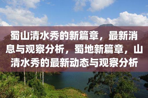 蜀山清水秀的新篇章,最新消息与观察分析,蜀地新篇章,山清水秀的最新动态与观察分析