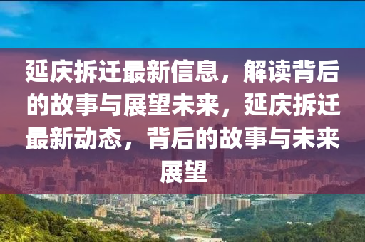 延庆拆迁最新信息，解读背后的故事与展望未来，延庆拆迁最新动态，背后的故事与未来展望
