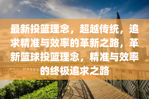 最新投篮理念,超越传统,追求精准与效率的革新之路,革新篮球投篮理念,精准与效率的终极追求之路