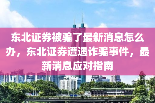 东北证券被骗了最新消息怎么办,东北证券遭遇诈骗事件,最新消息应对指南