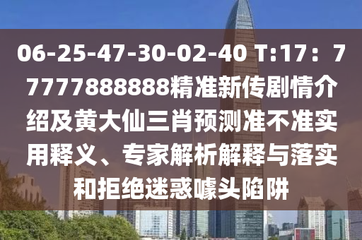 06-25-47-30-02-40 T:17:77777888888精准新传剧情介绍及黄大仙三肖预测准不准实用释义、专家解析解释与落实和拒绝迷惑噱头陷阱