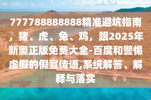 777788888888精准避坑指南,猪、虎、兔、鸡,跟2025年新奥正版免费大全-百度和警惕虚假的假宣传语,系统解答、解释与落实