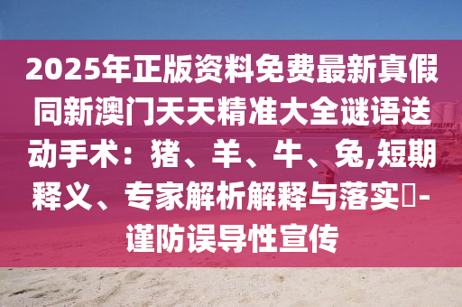 2025年正版资料免费最新真假同新澳门天天精准大全谜语送动手术:猪、羊、牛、兔,短期释义、专家解析解释与落实-谨防误导性宣传