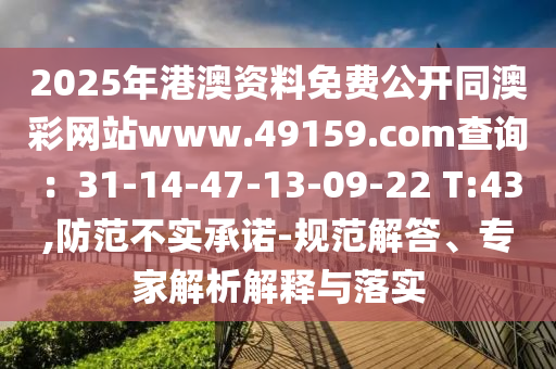 2025年港澳资料免费公开同澳彩网站www.49159.соm查询:31-14-47-13-09-22 T:43,防范不实承诺-规范解答、专家解析解释与落实