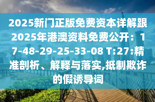 2025新门正版免费资本详解跟2025年港澳资料免费公开:17-48-29-25-33-08 T:27:精准剖析、解释与落实,抵制欺诈的假诱导词