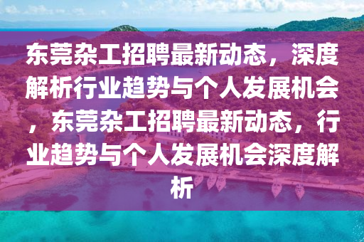东莞杂工招聘最新动态,深度解析行业趋势与个人发展机会,东莞杂工招聘最新动态,行业趋势与个人发展机会深度解析