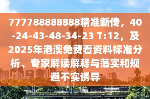 777788888888精准新传,40-24-43-48-34-23 T:12,及2025年港澳免费看资料标准分析、专家解读解释与落实和规避不实诱导