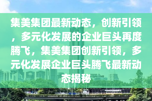 集美集团最新动态,创新引领,多元化发展的企业巨头再度腾飞,集美集团创新引领,多元化发展企业巨头腾飞最新动态揭秘