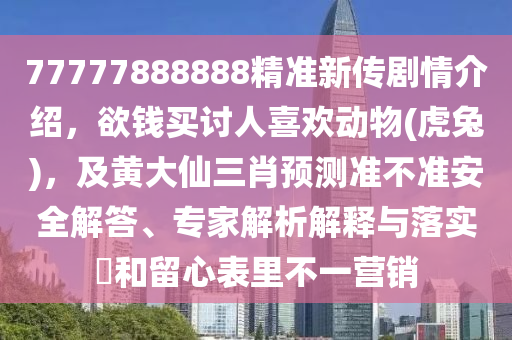 77777888888精准新传剧情介绍,欲钱买讨人喜欢动物(虎兔),及黄大仙三肖预测准不准安全解答、专家解析解释与落实和留心表里不一营销