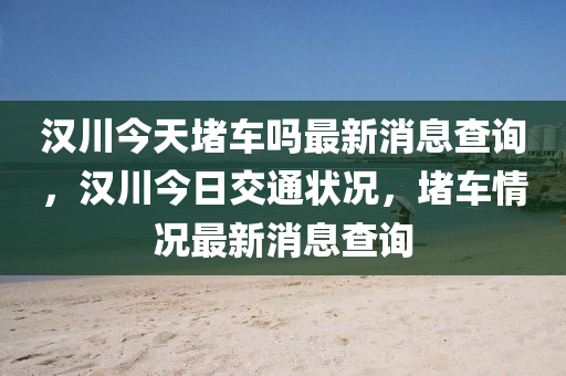汉川今天堵车吗最新消息查询,汉川今日交通状况,堵车情况最新消息查询