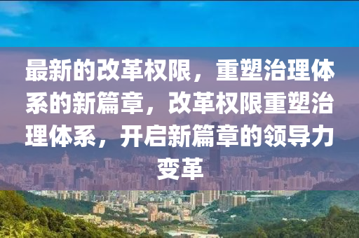 最新的改革权限,重塑治理体系的新篇章,改革权限重塑治理体系,开启新篇章的领导力变革