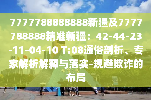 7777788888888新疆及7777788888精准新疆:42-44-23-11-04-10 T:08通俗剖析、专家解析解释与落实-规避欺诈的布局