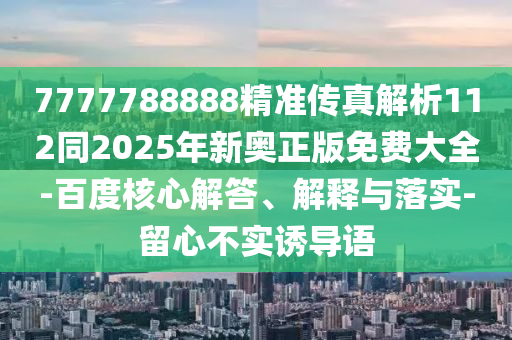 7777788888精准传真解析112同2025年新奥正版免费大全-百度核心解答、解释与落实-留心不实诱导语