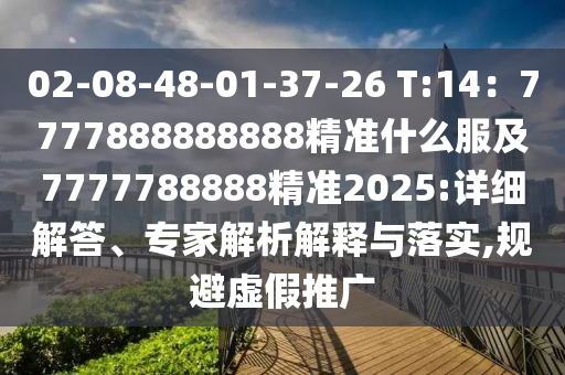 02-08-48-01-37-26 T:14:7777888888888精准什么服及7777788888精准2025:详细解答、专家解析解释与落实,规避虚假推广