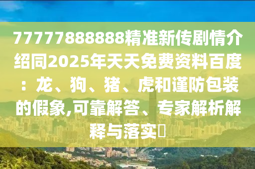 77777888888精准新传剧情介绍同2025年天天免费资料百度:龙、狗、猪、虎和谨防包装的假象,可靠解答、专家解析解释与落实