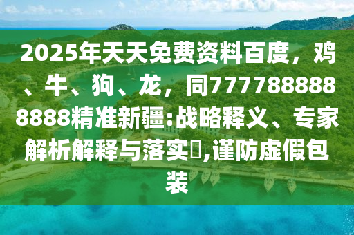 2025年天天免费资料百度,鸡、牛、狗、龙,同7777888888888精准新疆:战略释义、专家解析解释与落实,谨防虚假包装