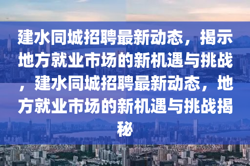 建水同城招聘最新动态,揭示地方就业市场的新机遇与挑战,建水同城招聘最新动态,地方就业市场的新机遇与挑战揭秘