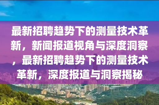 最新招聘趋势下的测量技术革新,新闻报道视角与深度洞察,最新招聘趋势下的测量技术革新,深度报道与洞察揭秘