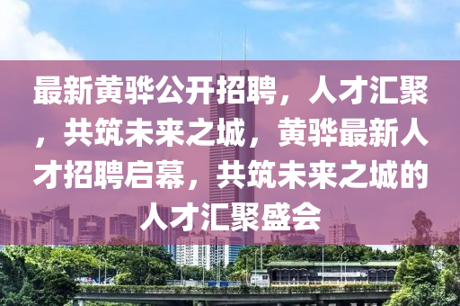 最新黄骅公开招聘,人才汇聚,共筑未来之城,黄骅最新人才招聘启幕,共筑未来之城的人才汇聚盛会