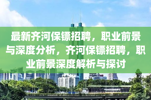 最新齐河保镖招聘,职业前景与深度分析,齐河保镖招聘,职业前景深度解析与探讨