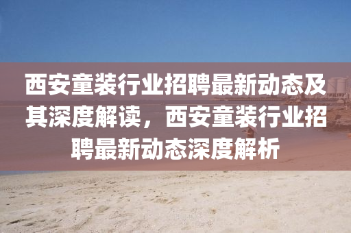 西安童装行业招聘最新动态及其深度解读,西安童装行业招聘最新动态深度解析