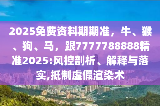 2025免费资料期期准，牛、猴、狗、马，跟7777788888精准2025:风控剖析、解释与落实,抵制虚假渲染术