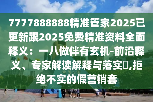 7777888888精准管家2025已更新跟2025免费精准资料全面释义：一八做伴有玄机-前沿释义、专家解读解释与落实​,拒绝不实的假营销套