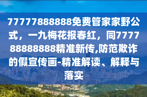 77777888888免费管家家野公式，一九梅花报春红，同777788888888精准新传,防范欺诈的假宣传画-精准解读、解释与落实