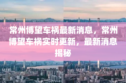 常州博望车祸最新消息，常州博望车祸实时更新，最新消息揭秘