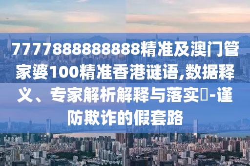 7777888888888精准及澳门管家婆100精准香港谜语,数据释义、专家解析解释与落实-谨防欺诈的假套路